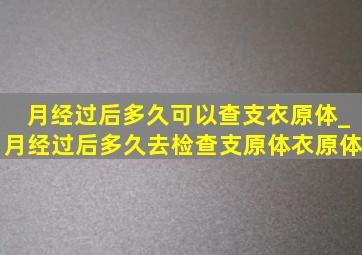 月经过后多久可以查支衣原体_月经过后多久去检查支原体衣原体