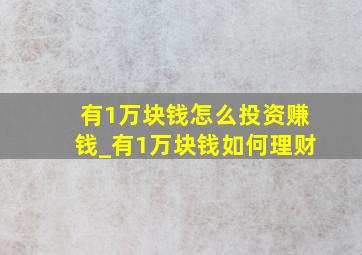 有1万块钱怎么投资赚钱_有1万块钱如何理财