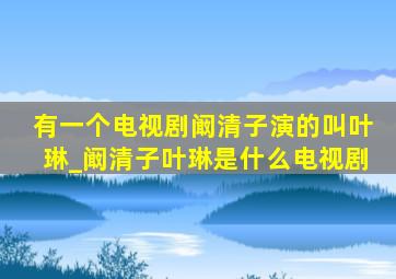 有一个电视剧阚清子演的叫叶琳_阚清子叶琳是什么电视剧