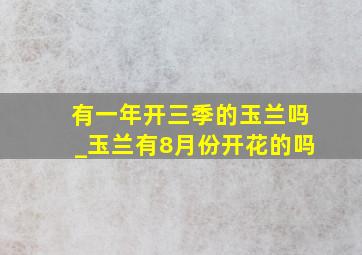 有一年开三季的玉兰吗_玉兰有8月份开花的吗