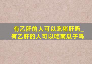 有乙肝的人可以吃猪肝吗_有乙肝的人可以吃南瓜子吗