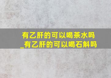 有乙肝的可以喝茶水吗_有乙肝的可以喝石斛吗