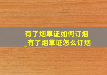 有了烟草证如何订烟_有了烟草证怎么订烟