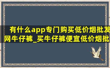 有什么app专门购买(低价烟批发网)牛仔裤_买牛仔裤便宜(低价烟批发网)的app