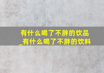 有什么喝了不胖的饮品_有什么喝了不胖的饮料