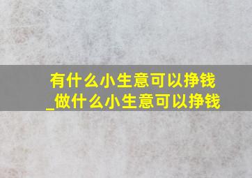 有什么小生意可以挣钱_做什么小生意可以挣钱