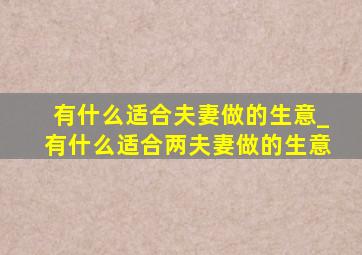 有什么适合夫妻做的生意_有什么适合两夫妻做的生意