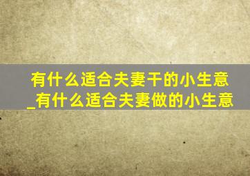 有什么适合夫妻干的小生意_有什么适合夫妻做的小生意