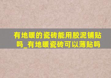 有地暖的瓷砖能用胶泥铺贴吗_有地暖瓷砖可以薄贴吗