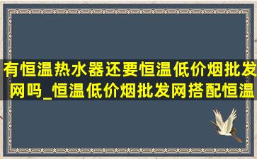 有恒温热水器还要恒温(低价烟批发网)吗_恒温(低价烟批发网)搭配恒温热水器