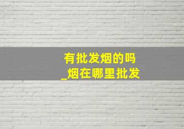 有批发烟的吗_烟在哪里批发