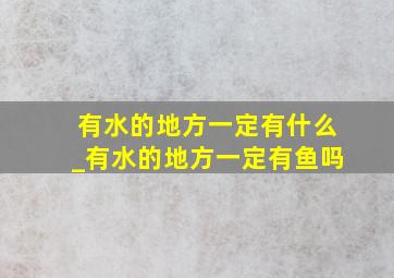 有水的地方一定有什么_有水的地方一定有鱼吗