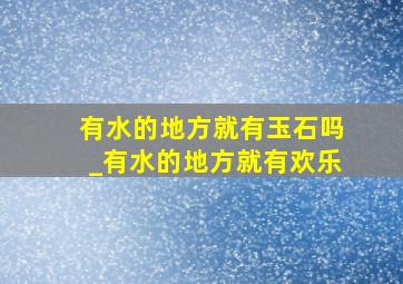 有水的地方就有玉石吗_有水的地方就有欢乐