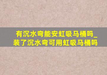 有沉水弯能安虹吸马桶吗_装了沉水弯可用虹吸马桶吗