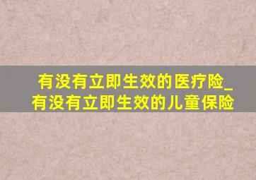 有没有立即生效的医疗险_有没有立即生效的儿童保险