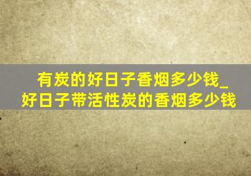 有炭的好日子香烟多少钱_好日子带活性炭的香烟多少钱