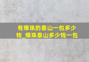 有爆珠的泰山一包多少钱_爆珠泰山多少钱一包