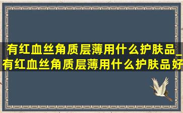 有红血丝角质层薄用什么护肤品_有红血丝角质层薄用什么护肤品好