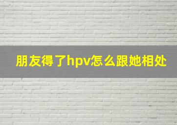 朋友得了hpv怎么跟她相处