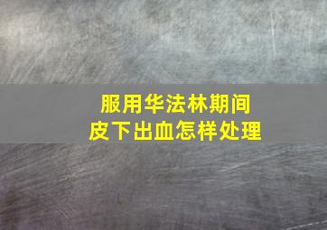 服用华法林期间皮下出血怎样处理