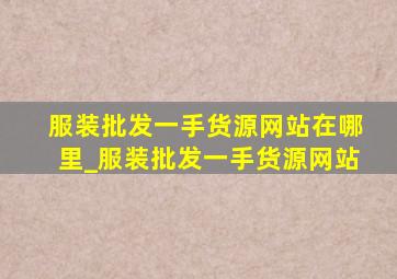 服装批发一手货源网站在哪里_服装批发一手货源网站