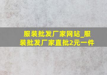 服装批发厂家网站_服装批发厂家直批2元一件