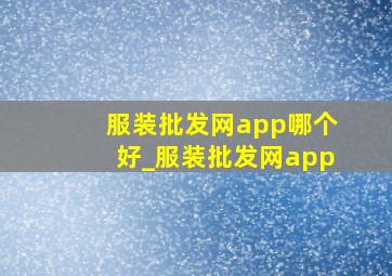 服装批发网app哪个好_服装批发网app