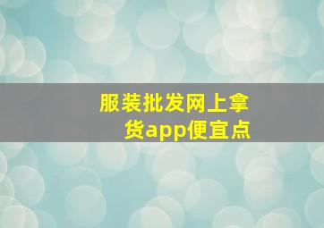 服装批发网上拿货app便宜点