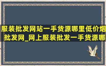 服装批发网站一手货源哪里(低价烟批发网)_网上服装批发一手货源哪里(低价烟批发网)