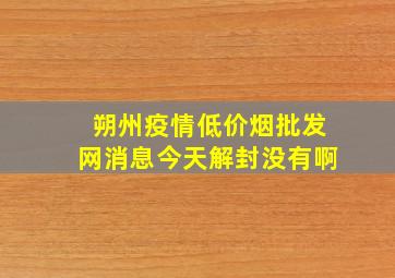 朔州疫情(低价烟批发网)消息今天解封没有啊