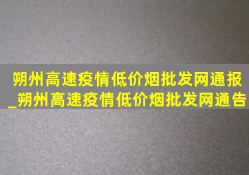 朔州高速疫情(低价烟批发网)通报_朔州高速疫情(低价烟批发网)通告