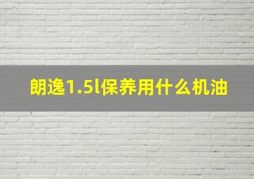 朗逸1.5l保养用什么机油