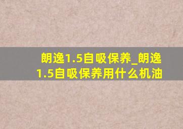 朗逸1.5自吸保养_朗逸1.5自吸保养用什么机油