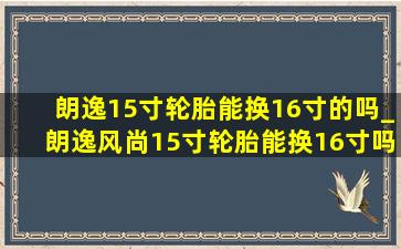 朗逸15寸轮胎能换16寸的吗_朗逸风尚15寸轮胎能换16寸吗