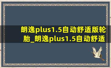 朗逸plus1.5自动舒适版轮胎_朗逸plus1.5自动舒适版轮胎多少钱