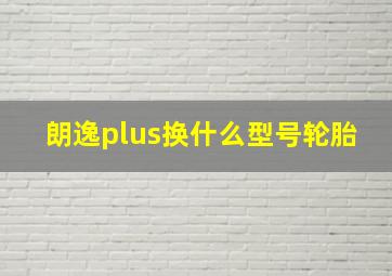 朗逸plus换什么型号轮胎