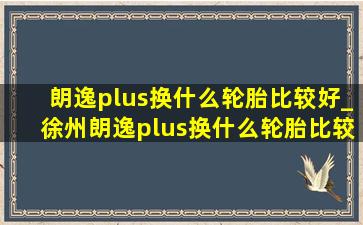 朗逸plus换什么轮胎比较好_徐州朗逸plus换什么轮胎比较好