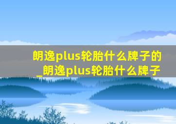 朗逸plus轮胎什么牌子的_朗逸plus轮胎什么牌子