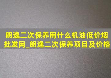 朗逸二次保养用什么机油(低价烟批发网)_朗逸二次保养项目及价格