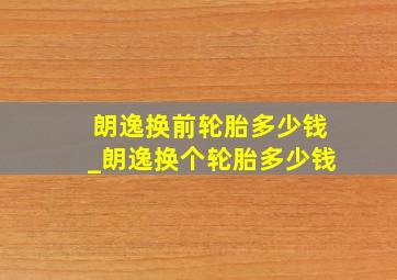 朗逸换前轮胎多少钱_朗逸换个轮胎多少钱