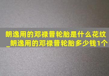 朗逸用的邓禄普轮胎是什么花纹_朗逸用的邓禄普轮胎多少钱1个