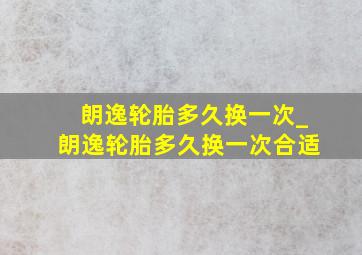 朗逸轮胎多久换一次_朗逸轮胎多久换一次合适