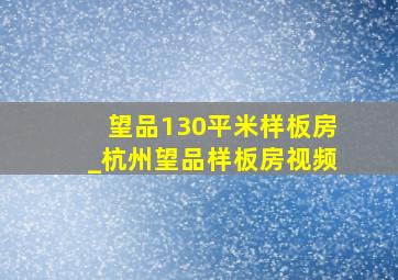 望品130平米样板房_杭州望品样板房视频