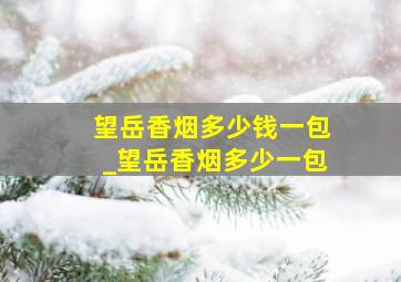 望岳香烟多少钱一包_望岳香烟多少一包