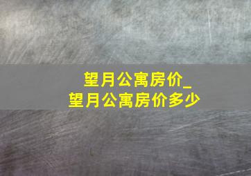 望月公寓房价_望月公寓房价多少