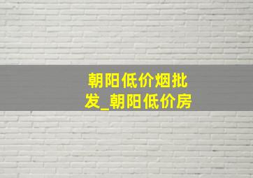 朝阳低价烟批发_朝阳低价房