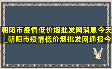 朝阳市疫情(低价烟批发网)消息今天_朝阳市疫情(低价烟批发网)通报今天