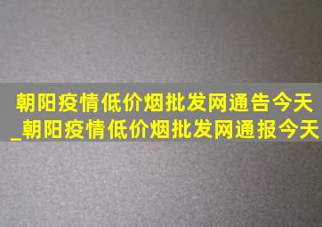 朝阳疫情(低价烟批发网)通告今天_朝阳疫情(低价烟批发网)通报今天