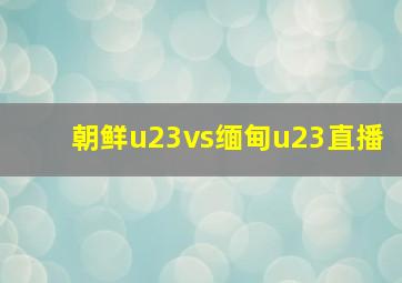 朝鲜u23vs缅甸u23直播