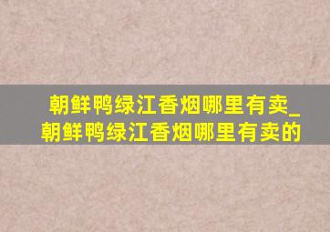 朝鲜鸭绿江香烟哪里有卖_朝鲜鸭绿江香烟哪里有卖的